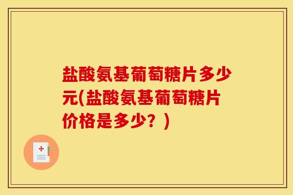 盐酸氨基葡萄糖片多少元(盐酸氨基葡萄糖片价格是多少？)