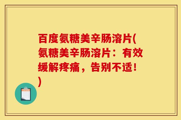 百度氨糖美辛肠溶片(氨糖美辛肠溶片：有效缓解疼痛，告别不适！)