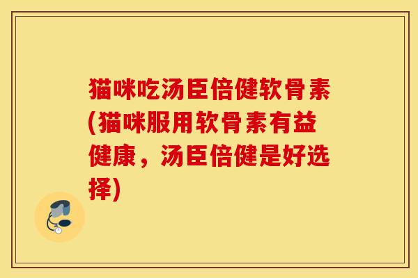 猫咪吃汤臣倍健软骨素(猫咪服用软骨素有益健康，汤臣倍健是好选择)