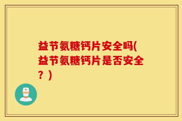 益节氨糖钙片安全吗(益节氨糖钙片是否安全？)