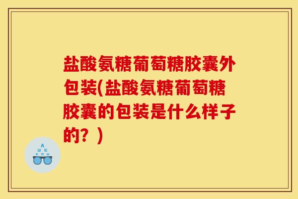 盐酸氨糖葡萄糖胶囊外包装(盐酸氨糖葡萄糖胶囊的包装是什么样子的？)