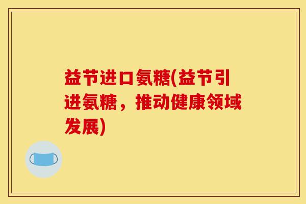 益节进口氨糖(益节引进氨糖，推动健康领域发展)