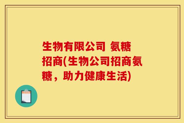 生物有限公司 氨糖 招商(生物公司招商氨糖，助力健康生活)