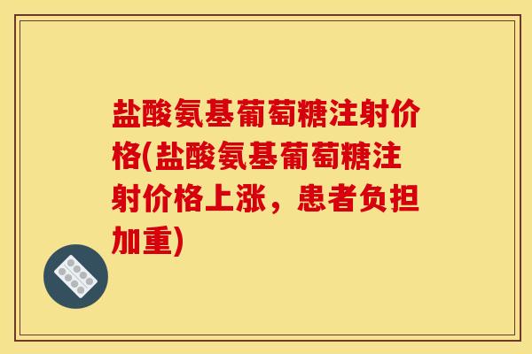 盐酸氨基葡萄糖注射价格(盐酸氨基葡萄糖注射价格上涨，患者负担加重)