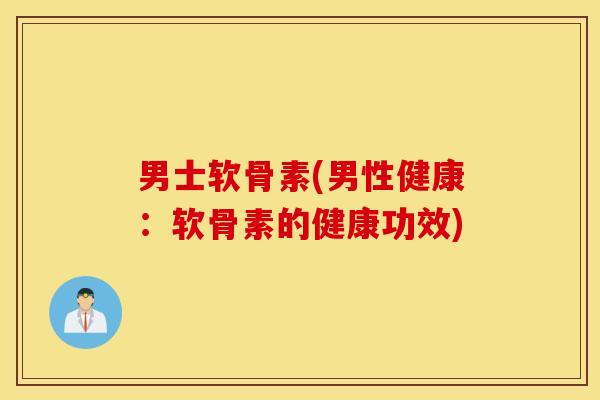 男士软骨素(男性健康：软骨素的健康功效)
