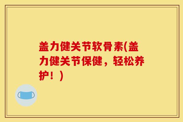 盖力健关节软骨素(盖力健关节保健，轻松养护！)