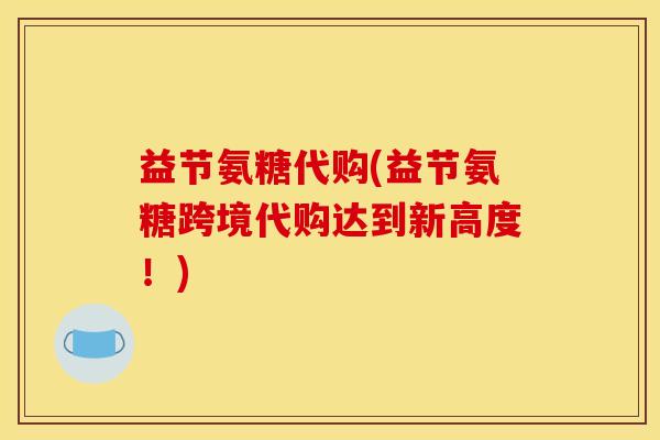 益节氨糖代购(益节氨糖跨境代购达到新高度!) 益节氨糖代购(益节氨糖跨境代购达到新高度!)