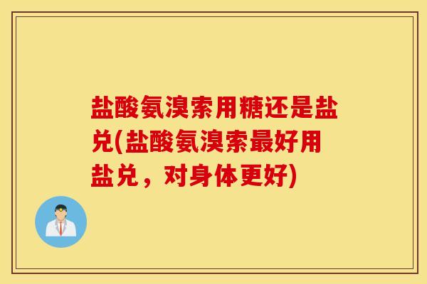 盐酸氨溴索用糖还是盐兑(盐酸氨溴索最好用盐兑，对身体更好)