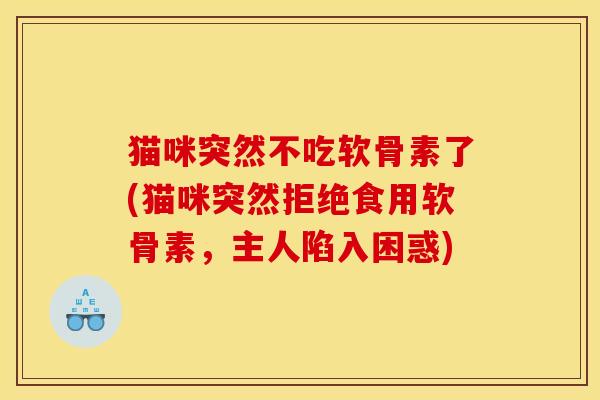 猫咪突然不吃软骨素了(猫咪突然拒绝食用软骨素，主人陷入困惑)