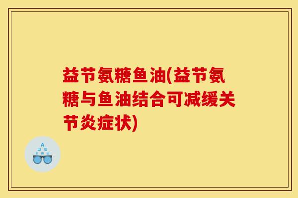 益节氨糖鱼油(益节氨糖与鱼油结合可减缓关节炎症状)