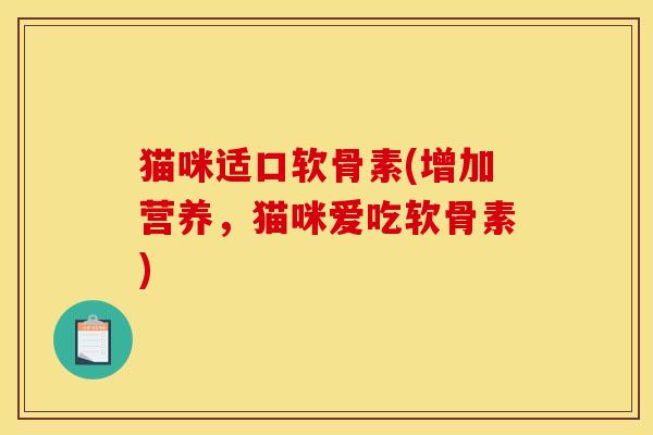 猫咪适口软骨素(增加营养，猫咪爱吃软骨素)