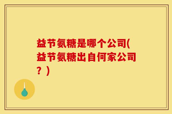 益节氨糖是哪个公司(益节氨糖出自何家公司？)