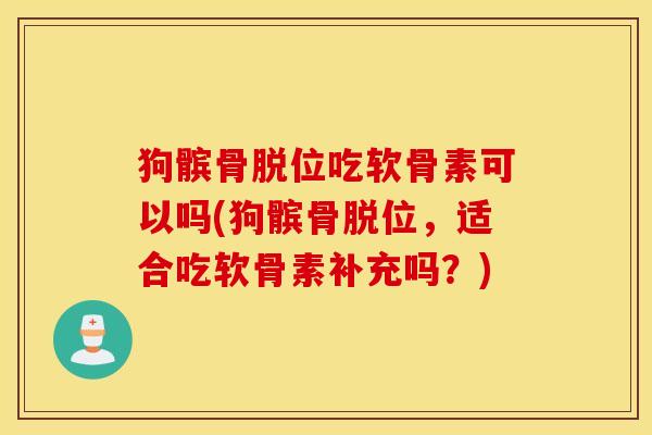 狗髌骨脱位吃软骨素可以吗(狗髌骨脱位,适合吃软骨素补充吗?) 狗髌骨脱位吃软骨素可以吗(狗髌骨脱位,适合吃软骨素补充吗?)