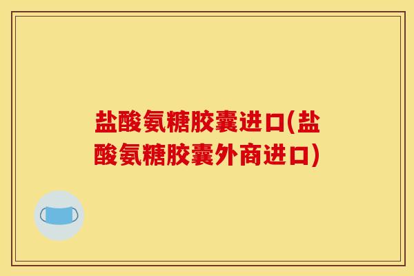 盐酸氨糖胶囊进口(盐酸氨糖胶囊外商进口)