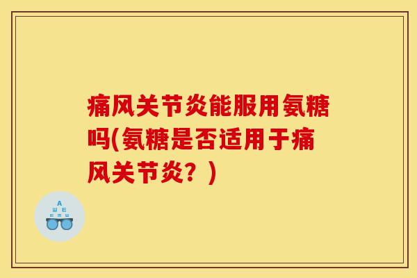 痛风关节炎能服用氨糖吗(氨糖是否适用于痛风关节炎?) 痛风关节炎能服用氨糖吗(氨糖是否适用于痛风关节炎?)
