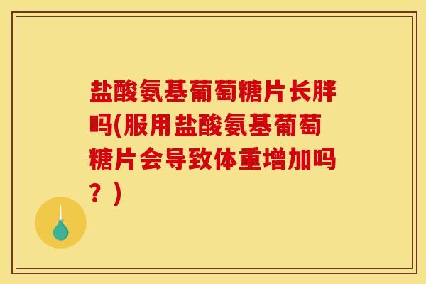 盐酸氨基葡萄糖片长胖吗(服用盐酸氨基葡萄糖片会导致体重增加吗？)
