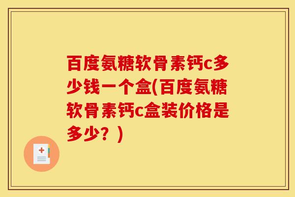 百度氨糖软骨素钙c多少钱一个盒(百度氨糖软骨素钙c盒装价格是多少?) 百度氨糖软骨素钙c多少钱一个盒(百度氨糖软骨素钙c盒装价格是多少?)