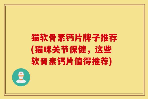 猫软骨素钙片牌子推荐(猫咪关节保健，这些软骨素钙片值得推荐)