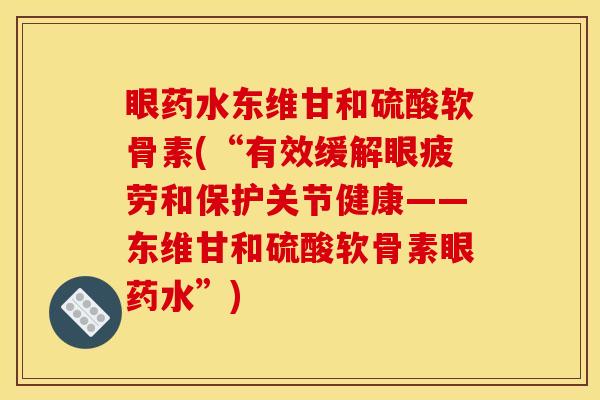 眼药水东维甘和硫酸软骨素(“有效缓解眼疲劳和保护关节健康——东维甘和硫酸软骨素眼药水”)