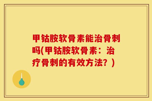 甲钴胺软骨素能治骨刺吗(甲钴胺软骨素:治疗骨刺的有效方法?) 甲钴胺软骨素能治骨刺吗(甲钴胺软骨素:治疗骨刺的有效方法?)