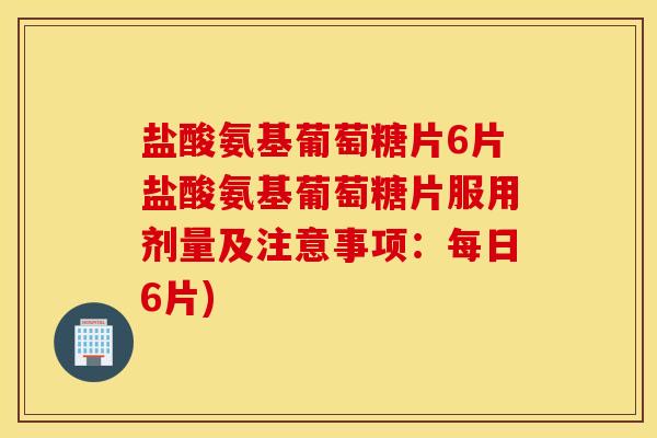 盐酸氨基葡萄糖片6片盐酸氨基葡萄糖片服用剂量及注意事项：每日6片)