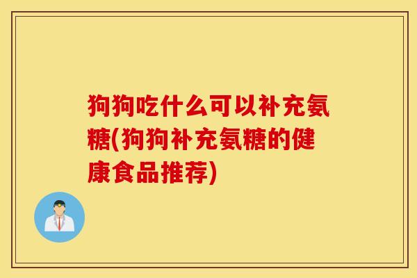 狗狗吃什么可以补充氨糖(狗狗补充氨糖的健康食品推荐)