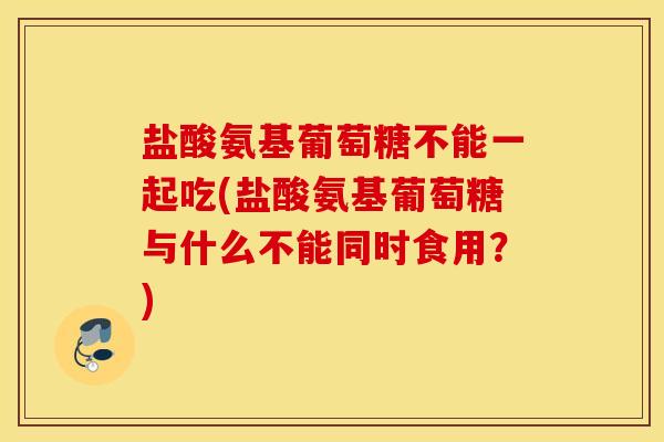 盐酸氨基葡萄糖不能一起吃(盐酸氨基葡萄糖与什么不能同时食用？)