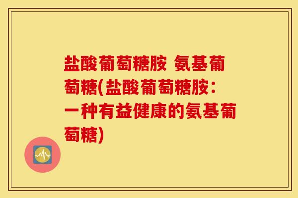 盐酸葡萄糖胺 氨基葡萄糖(盐酸葡萄糖胺：一种有益健康的氨基葡萄糖)