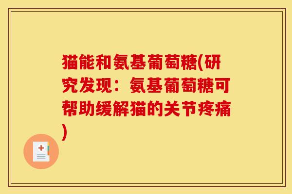 猫能和氨基葡萄糖(研究发现:氨基葡萄糖可帮助缓解猫的关节疼痛) 猫能和氨基葡萄糖(研究发现:氨基葡萄糖可帮助缓解猫的关节疼痛)