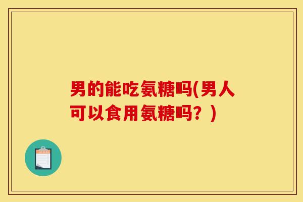 男的能吃氨糖吗(男人可以食用氨糖吗？)