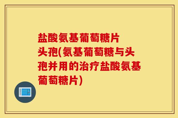 盐酸氨基葡萄糖片  头孢(氨基葡萄糖与头孢并用的治疗盐酸氨基葡萄糖片)