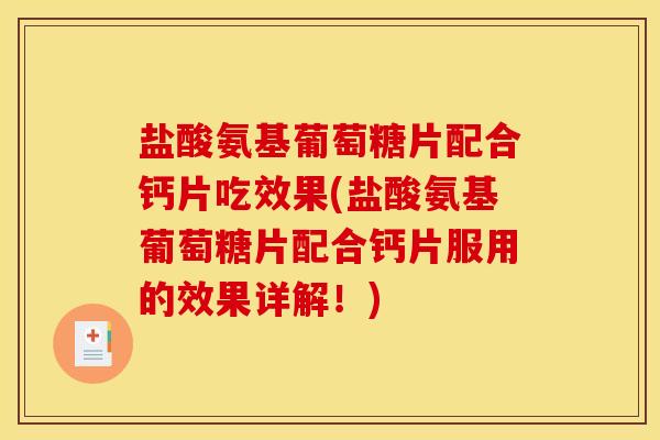 盐酸氨基葡萄糖片配合钙片吃效果(盐酸氨基葡萄糖片配合钙片服用的效果详解！)