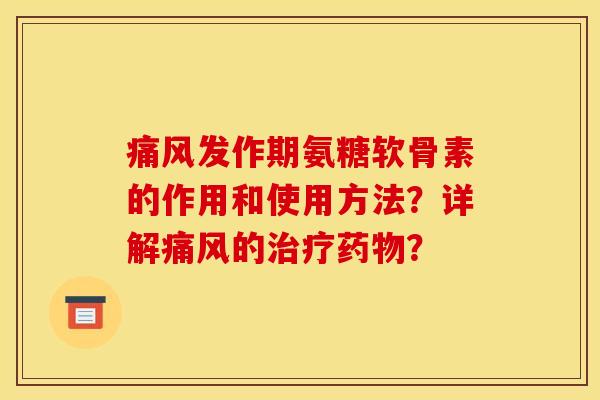 痛风发作期氨糖软骨素的作用和使用方法？详解痛风的治疗药物？