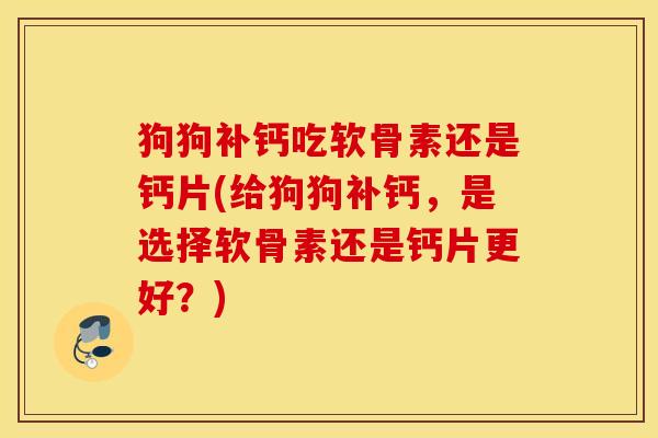 狗狗补钙吃软骨素还是钙片(给狗狗补钙，是选择软骨素还是钙片更好？)