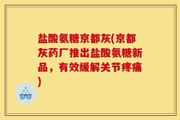 盐酸氨糖京都灰(京都灰药厂推出盐酸氨糖新品，有效缓解关节疼痛)