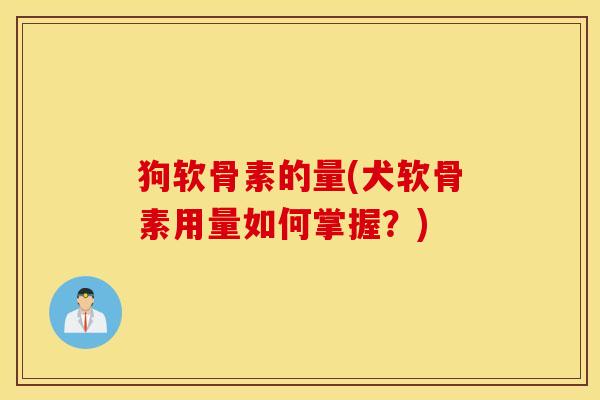 狗软骨素的量(犬软骨素用量如何掌握？)