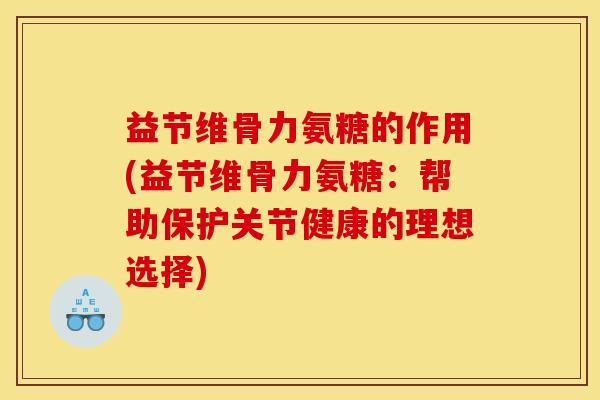 益节维骨力氨糖的作用(益节维骨力氨糖：帮助保护关节健康的理想选择)