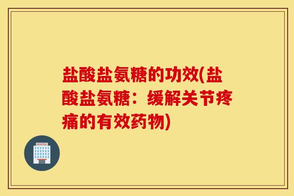 盐酸盐氨糖的功效(盐酸盐氨糖:缓解关节疼痛的有效药物) 盐酸盐氨糖的功效(盐酸盐氨糖:缓解关节疼痛的有效药物)