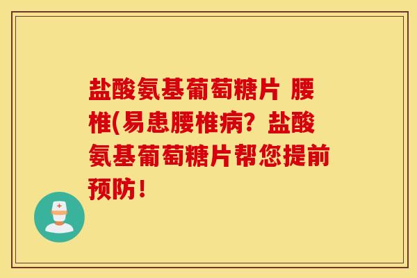 盐酸氨基葡萄糖片 腰椎(易患腰椎病?盐酸氨基葡萄糖片帮您提前预防! 盐酸氨基葡萄糖片 腰椎(易患腰椎病?盐酸氨基葡萄糖片帮您提前预防!