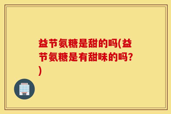 益节氨糖是甜的吗(益节氨糖是有甜味的吗？)