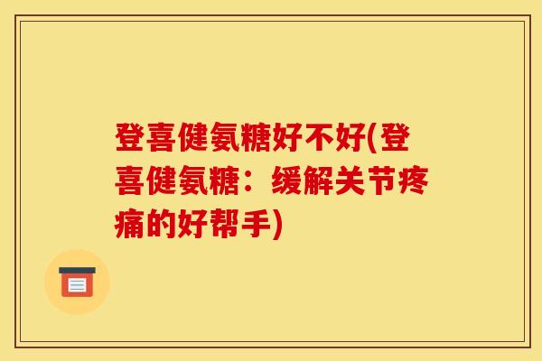 登喜健氨糖好不好(登喜健氨糖：缓解关节疼痛的好帮手)