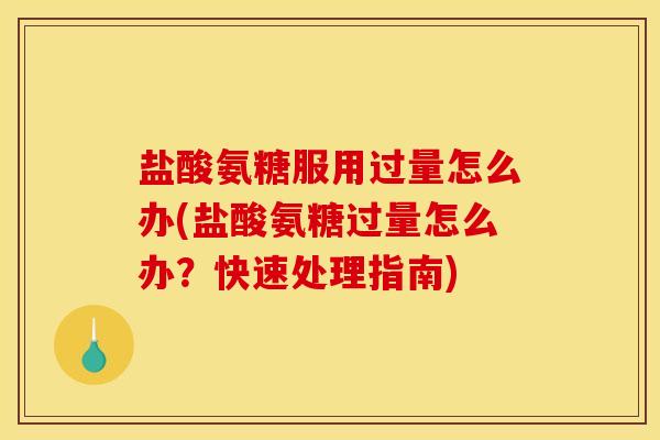 盐酸氨糖服用过量怎么办(盐酸氨糖过量怎么办？快速处理指南)
