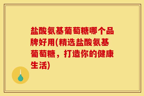 盐酸氨基葡萄糖哪个品牌好用(精选盐酸氨基葡萄糖，打造你的健康生活)