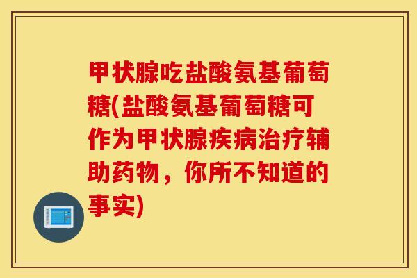 甲状腺吃盐酸氨基葡萄糖(盐酸氨基葡萄糖可作为甲状腺疾病治疗辅助药物，你所不知道的事实)