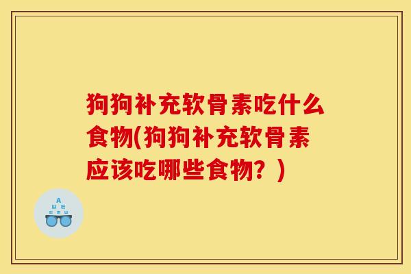狗狗补充软骨素吃什么食物(狗狗补充软骨素应该吃哪些食物?) 狗狗补充软骨素吃什么食物(狗狗补充软骨素应该吃哪些食物?)
