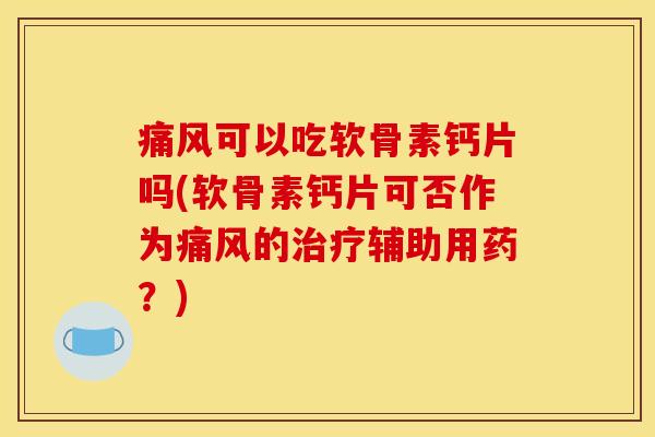 痛风可以吃软骨素钙片吗(软骨素钙片可否作为痛风的治疗辅助用药？)