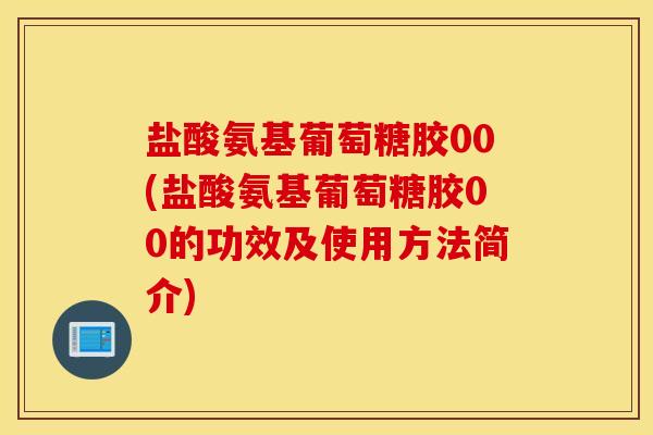 盐酸氨基葡萄糖胶00(盐酸氨基葡萄糖胶00的功效及使用方法简介)
