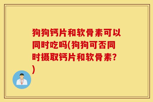 狗狗钙片和软骨素可以同时吃吗(狗狗可否同时摄取钙片和软骨素？)