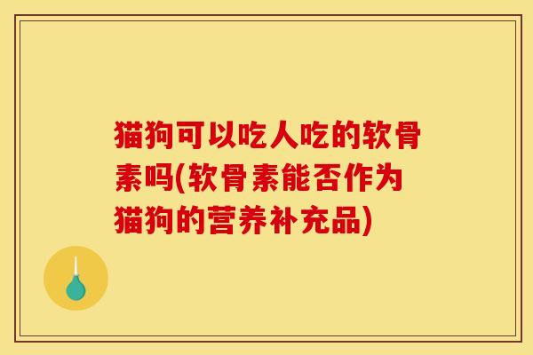 猫狗可以吃人吃的软骨素吗(软骨素能否作为猫狗的营养补充品)