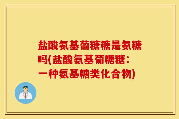 盐酸氨基葡糖糖是氨糖吗(盐酸氨基葡糖糖：一种氨基糖类化合物)
